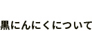 黒にんにくについて